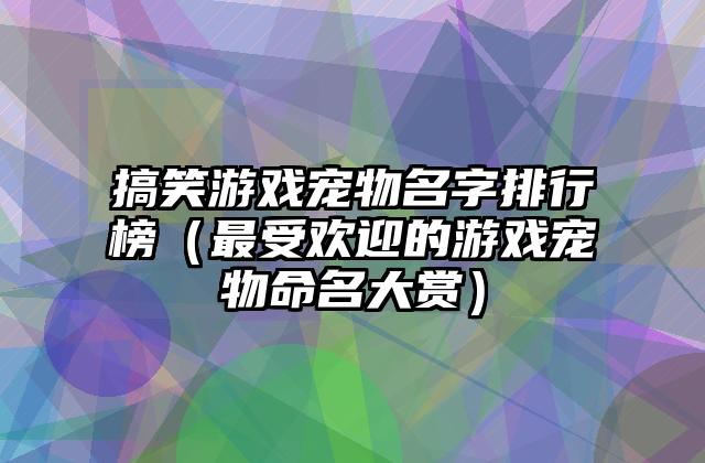 搞笑游戏宠物名字排行榜（最受欢迎的游戏宠物命名大赏）