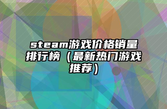steam游戏价格销量排行榜（最新热门游戏推荐）