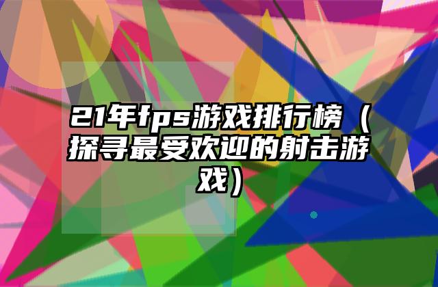 21年fps游戏排行榜（探寻最受欢迎的射击游戏）