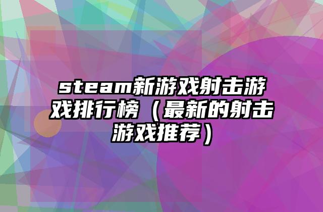 steam新游戏射击游戏排行榜（最新的射击游戏推荐）