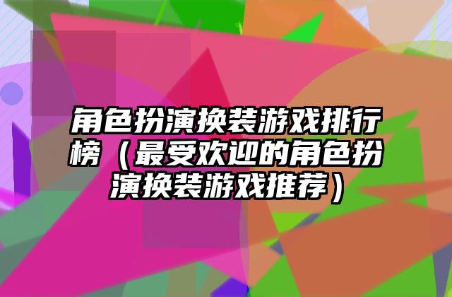 角色扮演换装游戏排行榜（最受欢迎的角色扮演换装游戏推荐）