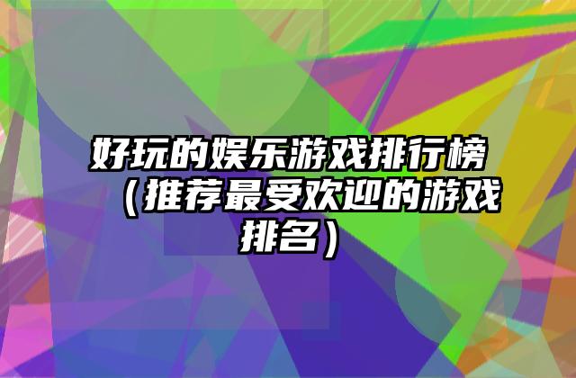 好玩的娱乐游戏排行榜（推荐最受欢迎的游戏排名）