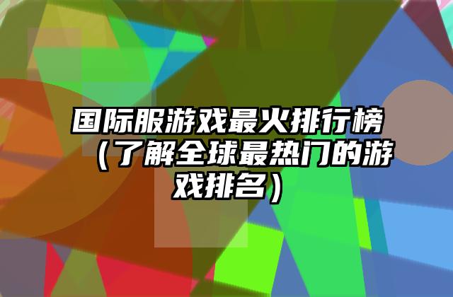 国际服游戏最火排行榜（了解全球最热门的游戏排名）