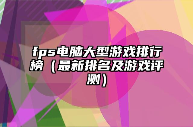 fps电脑大型游戏排行榜（最新排名及游戏评测）
