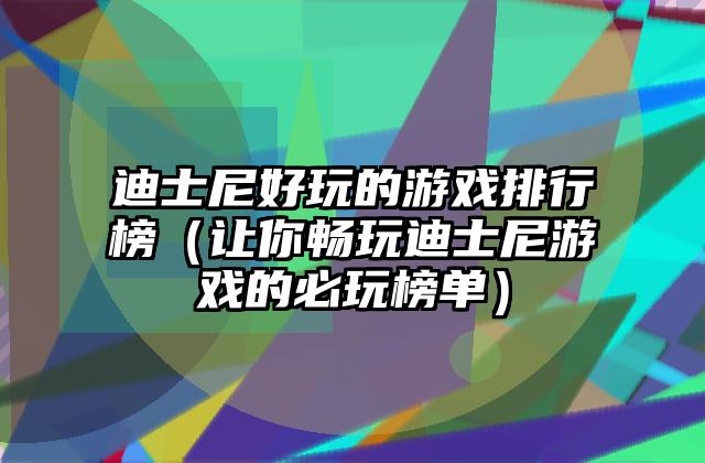 迪士尼好玩的游戏排行榜（让你畅玩迪士尼游戏的必玩榜单）