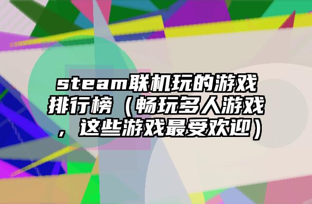steam联机玩的游戏排行榜（畅玩多人游戏，这些游戏最受欢迎）