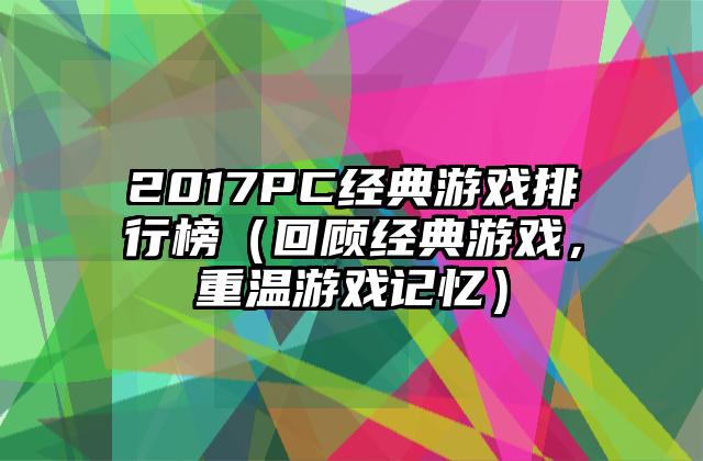 2017PC经典游戏排行榜（回顾经典游戏，重温游戏记忆）
