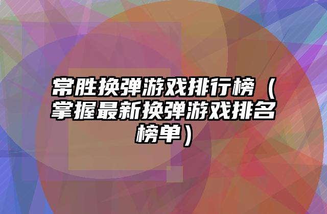 常胜换弹游戏排行榜（掌握最新换弹游戏排名榜单）