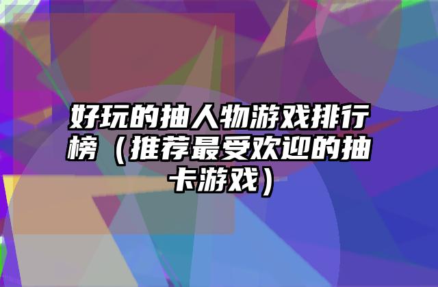 好玩的抽人物游戏排行榜（推荐最受欢迎的抽卡游戏）