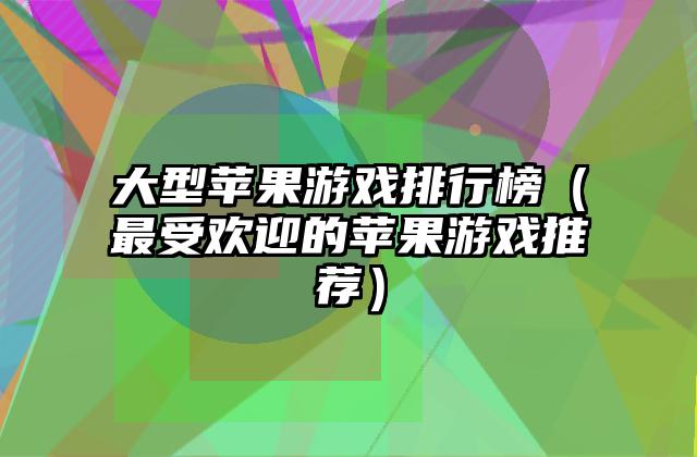 大型苹果游戏排行榜（最受欢迎的苹果游戏推荐）
