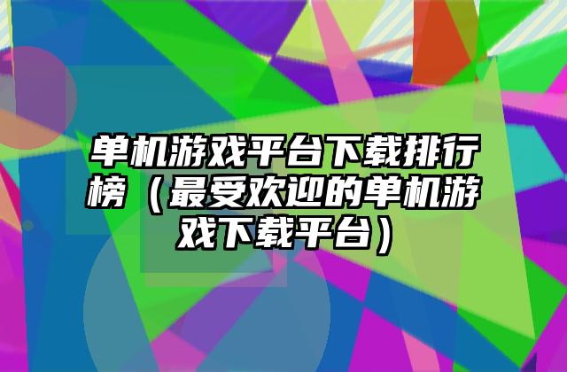 单机游戏平台下载排行榜（最受欢迎的单机游戏下载平台）