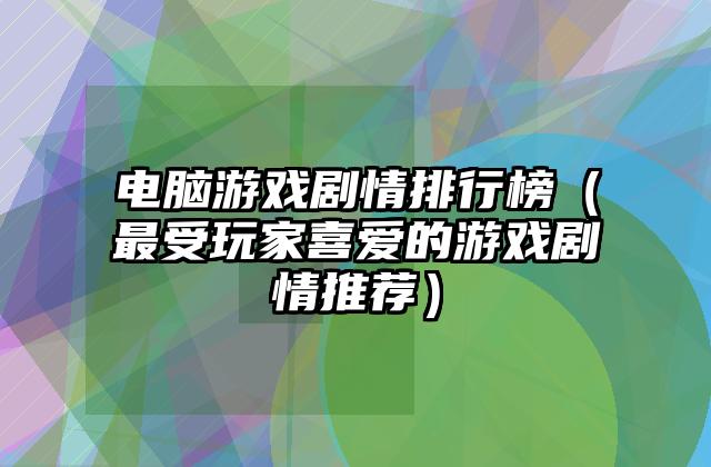 电脑游戏剧情排行榜（最受玩家喜爱的游戏剧情推荐）
