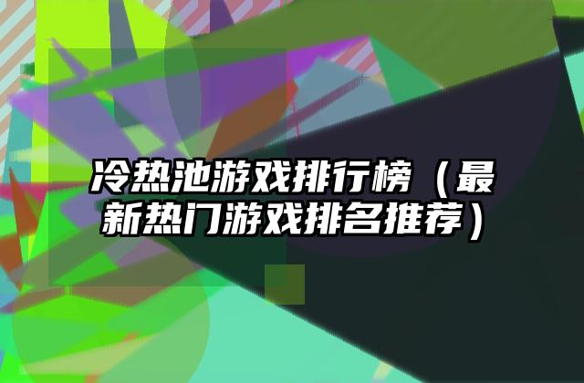 冷热池游戏排行榜（最新热门游戏排名推荐）