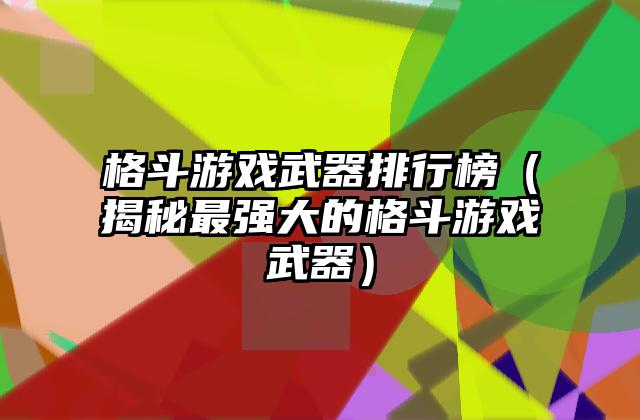 格斗游戏武器排行榜（揭秘最强大的格斗游戏武器）