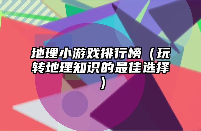 地理小游戏排行榜（玩转地理知识的最佳选择）