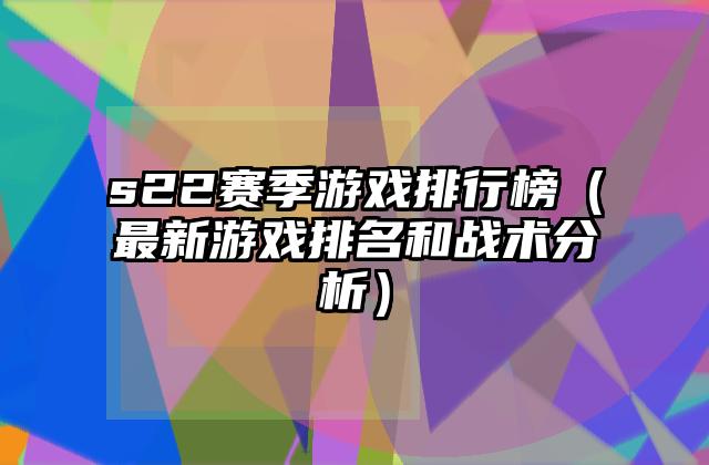 s22赛季游戏排行榜（最新游戏排名和战术分析）