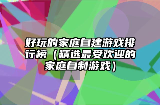 好玩的家庭自建游戏排行榜（精选最受欢迎的家庭自制游戏）