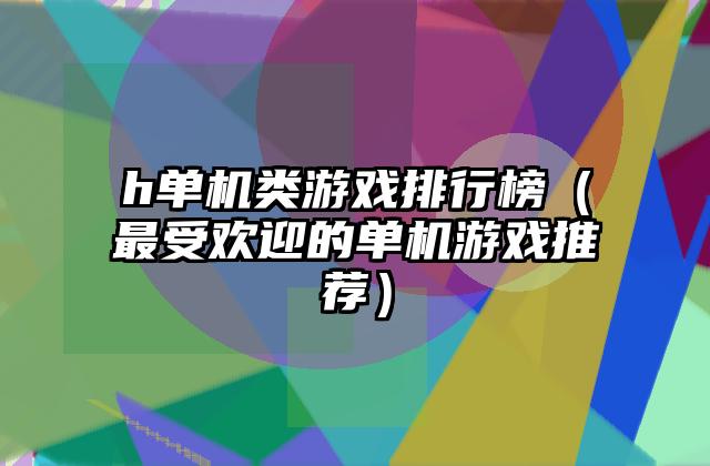 h单机类游戏排行榜（最受欢迎的单机游戏推荐）