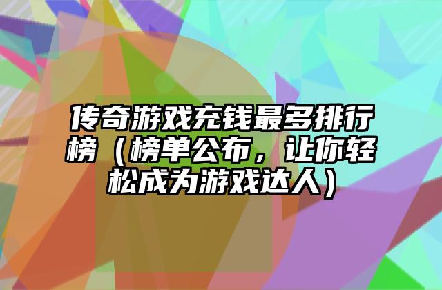 传奇游戏充钱最多排行榜（榜单公布，让你轻松成为游戏达人）