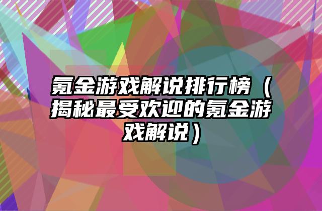 氪金游戏解说排行榜（揭秘最受欢迎的氪金游戏解说）