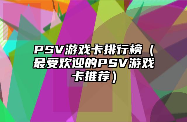 PSV游戏卡排行榜（最受欢迎的PSV游戏卡推荐）