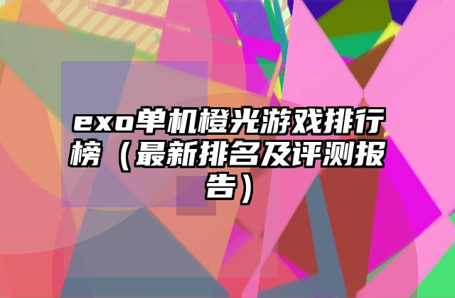 exo单机橙光游戏排行榜（最新排名及评测报告）