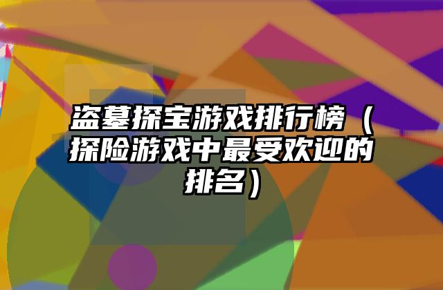 盗墓探宝游戏排行榜（探险游戏中最受欢迎的排名）