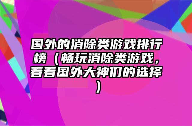 国外的消除类游戏排行榜（畅玩消除类游戏，看看国外大神们的选择）