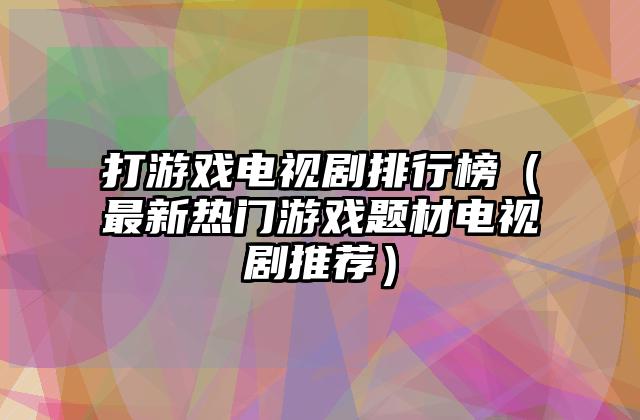 打游戏电视剧排行榜（最新热门游戏题材电视剧推荐）