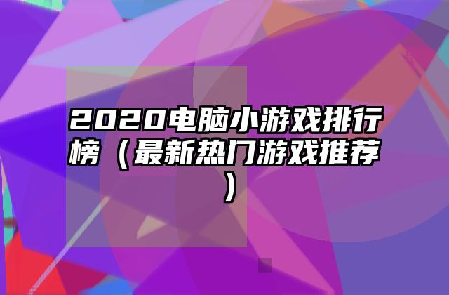 2020电脑小游戏排行榜（最新热门游戏推荐）