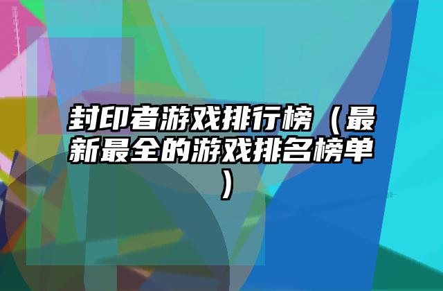 封印者游戏排行榜（最新最全的游戏排名榜单）
