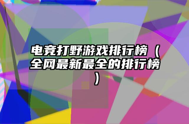 电竞打野游戏排行榜（全网最新最全的排行榜）