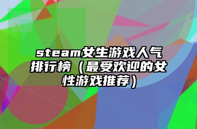 steam女生游戏人气排行榜（最受欢迎的女性游戏推荐）