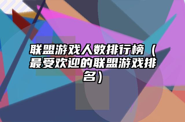 联盟游戏人数排行榜（最受欢迎的联盟游戏排名）