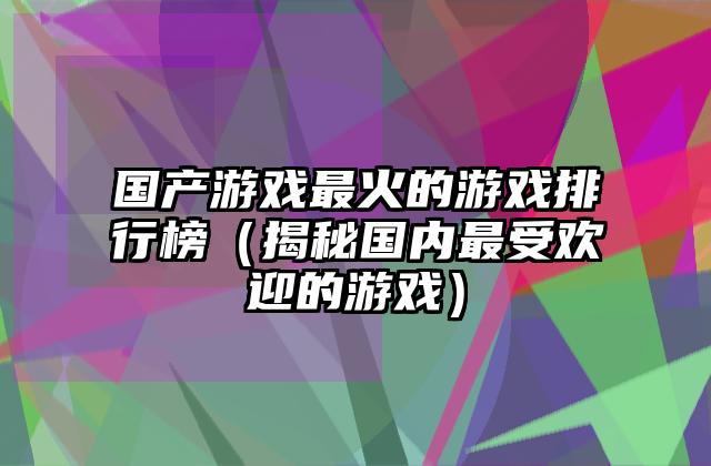 国产游戏最火的游戏排行榜（揭秘国内最受欢迎的游戏）