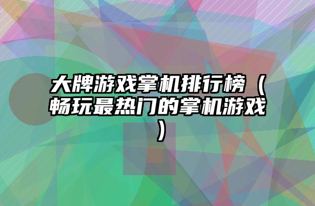 大牌游戏掌机排行榜（畅玩最热门的掌机游戏）
