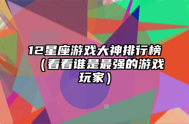 12星座游戏大神排行榜（看看谁是最强的游戏玩家）
