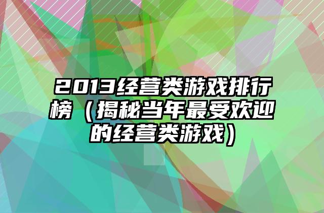 2013经营类游戏排行榜（揭秘当年最受欢迎的经营类游戏）