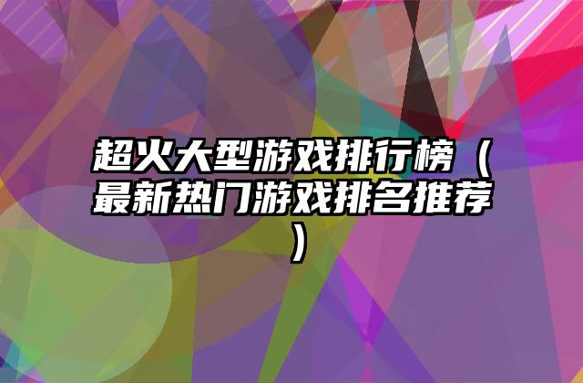 超火大型游戏排行榜（最新热门游戏排名推荐）