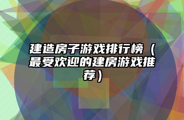 建造房子游戏排行榜（最受欢迎的建房游戏推荐）