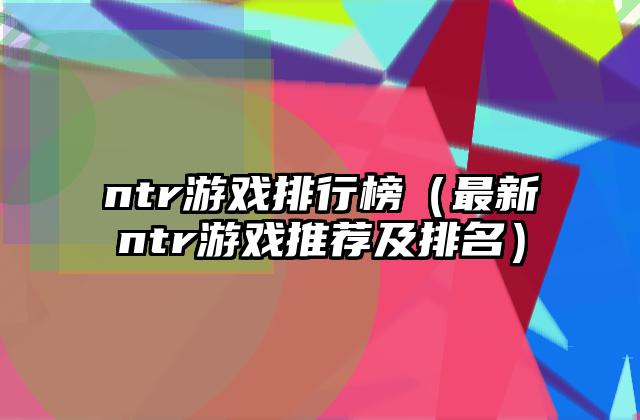 ntr游戏排行榜（最新ntr游戏推荐及排名）