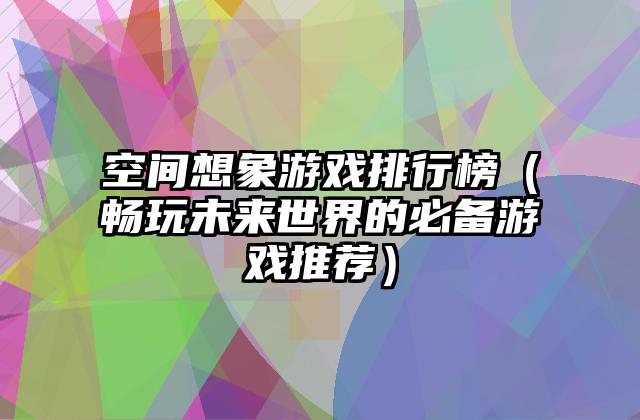 空间想象游戏排行榜（畅玩未来世界的必备游戏推荐）