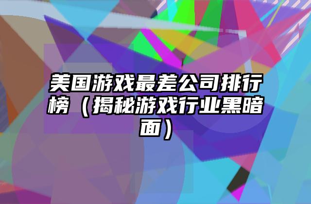 美国游戏最差公司排行榜（揭秘游戏行业黑暗面）