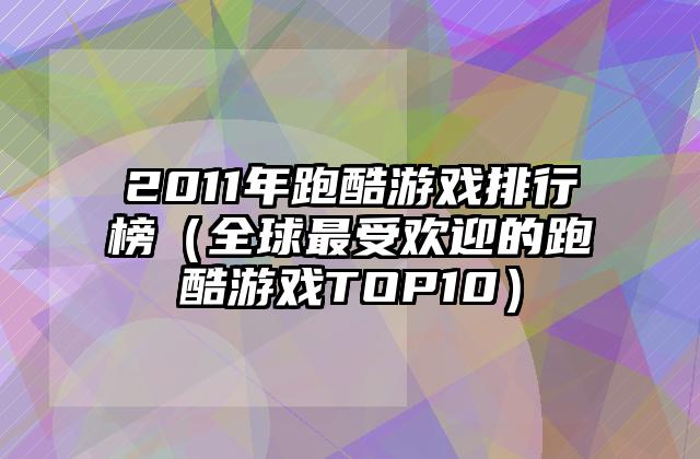 2011年跑酷游戏排行榜（全球最受欢迎的跑酷游戏TOP10）