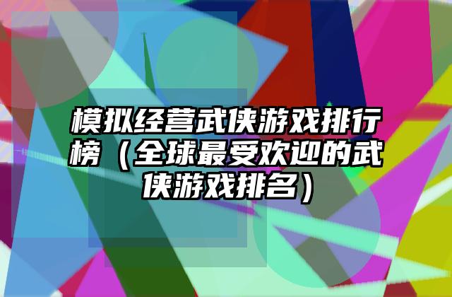 模拟经营武侠游戏排行榜（全球最受欢迎的武侠游戏排名）