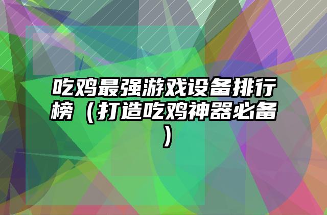吃鸡最强游戏设备排行榜（打造吃鸡神器必备）