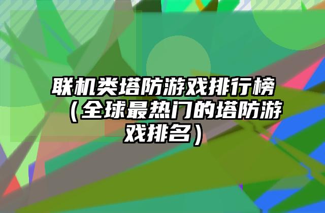 联机类塔防游戏排行榜（全球最热门的塔防游戏排名）