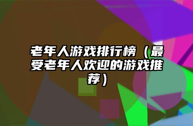 老年人游戏排行榜（最受老年人欢迎的游戏推荐）