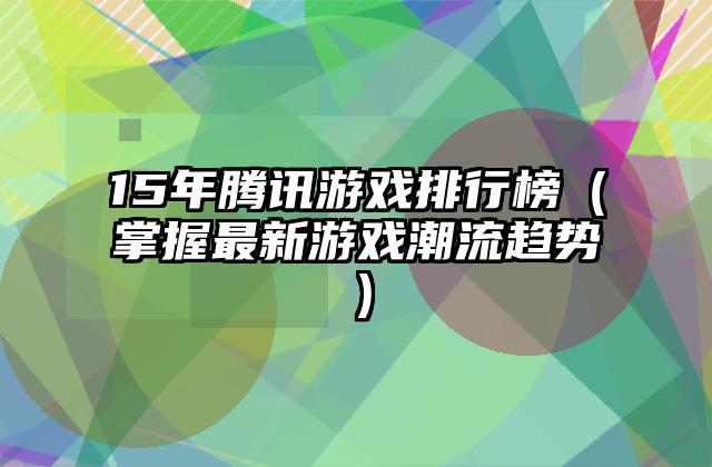 15年腾讯游戏排行榜（掌握最新游戏潮流趋势）