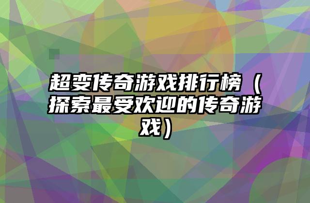 超变传奇游戏排行榜（探索最受欢迎的传奇游戏）